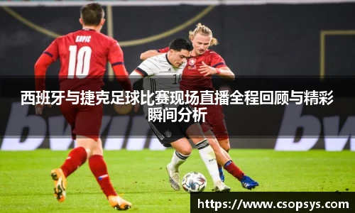 西班牙与捷克足球比赛现场直播全程回顾与精彩瞬间分析